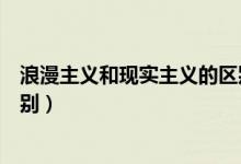 浪漫主義和現實主義的區(qū)別歸納（浪漫主義和現實主義的區(qū)別）