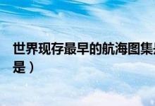 世界現(xiàn)存最早的航海圖集是什么(世界現(xiàn)存最早的航海圖集是)