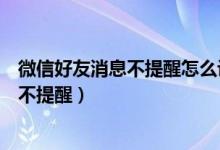 微信好友消息不提醒怎么設置回來（微信好友如何設置消息不提醒）