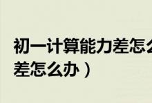 初一計算能力差怎么提高（初一學生計算能力差怎么辦）