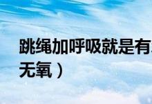 跳繩加呼吸就是有氧運(yùn)動嗎（跳繩 有氧還是無氧）