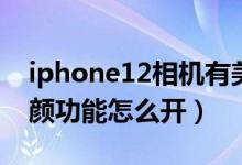 iphone12相機(jī)有美顏功能嗎(iphone12美顏功能怎么開)