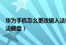華為手機(jī)怎么更改輸入法鍵盤設(shè)置（華為手機(jī)怎么設(shè)置輸入法鍵盤）