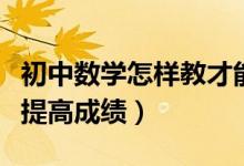 初中數(shù)學怎樣教才能提高成績（初中數(shù)學如何提高成績）