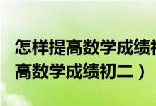 怎樣提高數(shù)學(xué)成績(jī)初二到110分以上(怎樣提高數(shù)學(xué)成績(jī)初二)