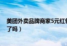 美團外賣品牌商家5元紅包怎么關(guān)(美團外賣現(xiàn)在沒有紅包了嗎)