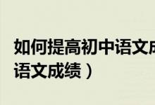 如何提高初中語文成績和數(shù)學（如何提高初中語文成績）