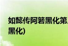 如懿傳阿箬黑化第幾集(如懿傳阿箬什么時(shí)候黑化)