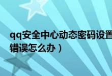 qq安全中心動態(tài)密碼設(shè)置了用不了（QQ安全中心動態(tài)密碼錯誤怎么辦）