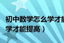 初中數(shù)學(xué)怎么學(xué)才能提高成績(初中數(shù)學(xué)怎么學(xué)才能提高)