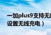 一加plus9支持無(wú)線充電嗎（一加9pro如何設(shè)置無(wú)線充電）