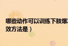 哪些動作可以訓練下肢爆發(fā)力量（下肢肌肉爆發(fā)力練習的有效方法是）