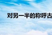 對(duì)另一半的稱呼古代（對(duì)另一半的稱呼）