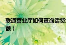聯(lián)通營(yíng)業(yè)廳如何查詢(xún)?cè)捹M(fèi)余額（聯(lián)通營(yíng)業(yè)廳如何查看話費(fèi)余額）