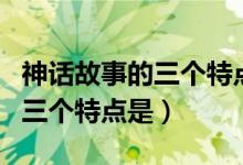 神話故事的三個(gè)特點(diǎn)是什么（神話故事主要的三個(gè)特點(diǎn)是）