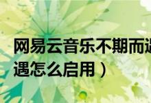 網易云音樂不期而遇功能（網易云音樂不期而遇怎么啟用）