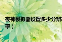 夜神模擬器設置多少分辨率合適（夜神模擬器怎么調整分辨率）