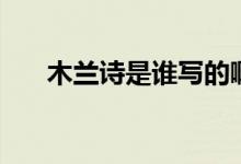 木蘭詩是誰寫的?。咎m詩是誰寫的）