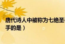 唐代詩(shī)人中被稱為七絕圣手的詩(shī)（唐代詩(shī)人中被稱為七絕圣手的是）