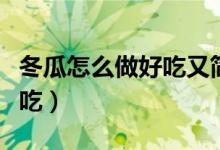 冬瓜怎么做好吃又簡(jiǎn)單小視頻（冬瓜怎么做好吃）