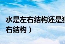 水是左右結(jié)構(gòu)還是獨(dú)體字(水是獨(dú)體字還是左右結(jié)構(gòu))