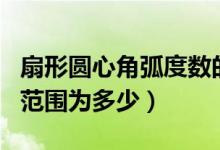 扇形圓心角弧度數的取值范圍（扇形的圓心角范圍為多少）