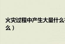 火災(zāi)過程中產(chǎn)生大量什么有毒氣體（火災(zāi)過程中產(chǎn)生大量什么）