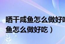 曬干咸魚怎么做好吃又簡(jiǎn)單的方法（曬干的咸魚怎么做好吃）