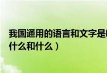我國(guó)通用的語言和文字是哪兩種(我國(guó)的通用語言和文字是什么和什么)
