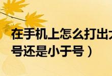 在手機(jī)上怎么打出大于號(hào)和小于號(hào)(≤是大于號(hào)還是小于號(hào))