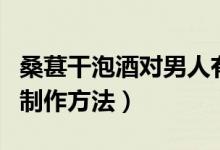 桑葚干泡酒對(duì)男人有什么功效（桑葚干泡酒的制作方法）