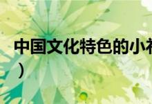 中國(guó)文化特色的小禮物(中國(guó)文化特色的禮物)