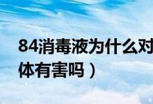84消毒液為什么對(duì)人體有害(84消毒液對(duì)人體有害嗎)