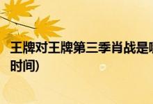 王牌對(duì)王牌第三季肖戰(zhàn)是哪一期(王牌對(duì)王牌第三季肖戰(zhàn)播出時(shí)間)