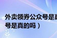 外賣領(lǐng)券公眾號是真的嗎（領(lǐng)外賣紅包的公眾號是真的嗎）