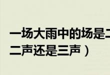 一場(chǎng)大雨中的場(chǎng)是二聲還是三聲(一場(chǎng)雨場(chǎng)是二聲還是三聲)