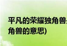 平凡的榮耀獨(dú)角獸是什么意思(平凡的榮耀獨(dú)角獸的意思)