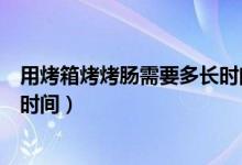 用烤箱烤烤腸需要多長(zhǎng)時(shí)間多少度(用烤箱烤烤腸的溫度和時(shí)間)