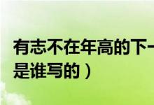 有志不在年高的下一句怎么寫(xiě)(有志不在年高是誰(shuí)寫(xiě)的)