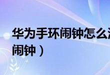 華為手環(huán)鬧鐘怎么清除（華為手環(huán)6怎么設置鬧鐘）