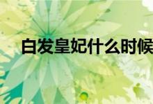 白發(fā)皇妃什么時(shí)候播(白發(fā)皇妃首播時(shí)間)