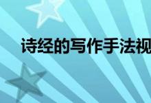 詩(shī)經(jīng)的寫作手法視頻(詩(shī)經(jīng)的寫作手法)