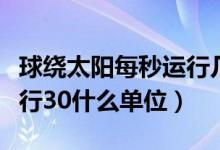 球繞太陽(yáng)每秒運(yùn)行幾千米（地球繞太陽(yáng)每秒運(yùn)行30什么單位）