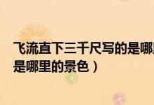 飛流直下三千尺寫的是哪里的風景（飛流直下三千尺描寫的是哪里的景色）
