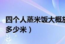 四個(gè)人蒸米飯大概放多少米（四個(gè)人蒸米飯放多少米）