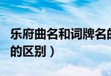 樂府曲名和詞牌名的區(qū)別（唐代曲名和詞牌名的區(qū)別）