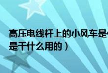 高壓電線桿上的小風車是什么意思（高壓電線桿上的小風車是干什么用的）
