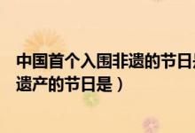 中國(guó)首個(gè)入圍非遺的節(jié)日是（中國(guó)首個(gè)入選世界非物質(zhì)文化遺產(chǎn)的節(jié)日是）