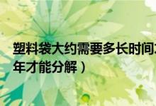 塑料袋大約需要多長(zhǎng)時(shí)間才能分解(一次性塑料袋需要多少年才能分解)