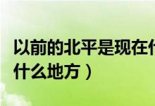以前的北平是現(xiàn)在什么地方(以前北平是現(xiàn)在什么地方)